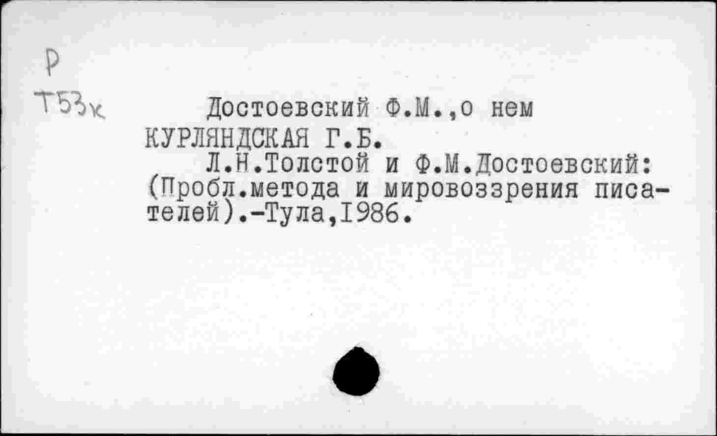 ﻿?
Достоевский Ф.М.,о нем КУРЛЯНДСКАЯ Г.Б.
Л.Н.Толстой и Ф.М.Достоевский: (Пробл.метода и мировоззрения писателей).-Тула,1986.